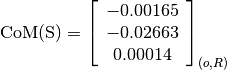 \text{CoM(S)} = \left[
                \begin{array}{c}
                  -0.00165\\
                  -0.02663\\
                  0.00014
                \end{array}
                \right]_{(o, R)}