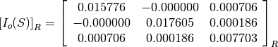 \left[I_o(S)\right]_R = \left[\begin{array}{ccc}
0.015776    &  -0.000000    &  0.000706 \\
-0.000000   &  0.017605     &  0.000186 \\
0.000706    &  0.000186     &  0.007703
\end{array}\right]_R