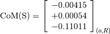 \text{CoM(S)} = \left[\begin{array}{c}
-0.00415 \\
+0.00054 \\
-0.11011
\end{array} \right]_{(o, R)}