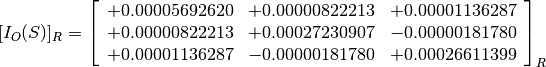 [I_O(S)]_R = \left[
             \begin{array}{ccc}
               +0.00005692620 & +0.00000822213 & +0.00001136287 \\
               +0.00000822213 & +0.00027230907 & -0.00000181780 \\
               +0.00001136287 & -0.00000181780 & +0.00026611399
             \end{array}
             \right]_R