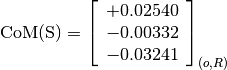 \text{CoM(S)} = \left[
                \begin{array}{c}
                +0.02540 \\
                -0.00332 \\
                -0.03241
                \end{array}
                \right]_{(o, R)}