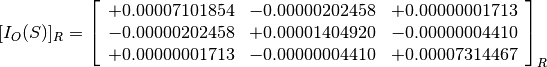 [I_O(S)]_R = \left[
             \begin{array}{ccc}
               +0.00007101854 & -0.00000202458 & +0.00000001713 \\
               -0.00000202458 & +0.00001404920 & -0.00000004410 \\
               +0.00000001713 & -0.00000004410 & +0.00007314467
             \end{array}
             \right]_R