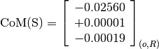 \text{CoM(S)} = \left[
                \begin{array}{c}
                  -0.02560 \\
                  +0.00001 \\
                  -0.00019
                \end{array}
                \right]_{(o, R)}