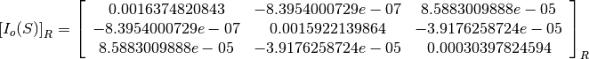 \left[I_o(S)\right]_R = \left[
                        \begin{array}{ccc}
                          0.0016374820843 & -8.3954000729e-07 & 8.5883009888e-05\\
                          -8.3954000729e-07 & 0.0015922139864 & -3.9176258724e-05\\
                          8.5883009888e-05 & -3.9176258724e-05 & 0.00030397824594\\
                        \end{array}
                        \right]_R