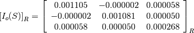 \left[I_o(S)\right]_R = \left[\begin{array}{ccc}
0.001105    &  -0.000002    &  0.000058 \\
-0.000002   &  0.001081     &  0.000050 \\
0.000058    &  0.000050     &  0.000268
\end{array}\right]_R