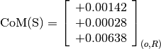 \text{CoM(S)} = \left[
                \begin{array}{c}
                +0.00142 \\
                +0.00028 \\
                +0.00638
                \end{array}
                \right]_{(o, R)}