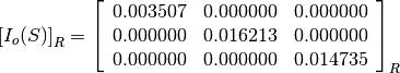 \left[I_o(S)\right]_R = \left[\begin{array}{ccc}
0.003507    &  0.000000     &  0.000000 \\
0.000000    &  0.016213     &  0.000000 \\
0.000000    &  0.000000     &  0.014735
\end{array}\right]_R