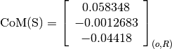 \text{CoM(S)} = \left[
                \begin{array}{c}
                  0.058348\\
                  -0.0012683\\
                  -0.04418
                \end{array}
                \right]_{(o, R)}