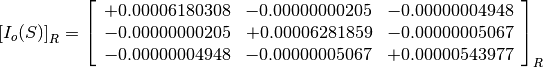 \left[I_o(S)\right]_R = \left[
                        \begin{array}{ccc}
                          +0.00006180308 & -0.00000000205 & -0.00000004948 \\
                          -0.00000000205 & +0.00006281859 & -0.00000005067 \\
                          -0.00000004948 & -0.00000005067 & +0.00000543977
                        \end{array}
                        \right]_R