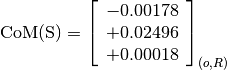 \text{CoM(S)} = \left[
                \begin{array}{c}
                  -0.00178 \\
                  +0.02496 \\
                  +0.00018
                \end{array}
                \right]_{(o, R)}