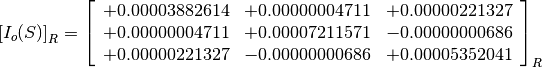 \left[I_o(S)\right]_R = \left[
                        \begin{array}{ccc}
                          +0.00003882614 & +0.00000004711 & +0.00000221327 \\
                          +0.00000004711 & +0.00007211571 & -0.00000000686 \\
                          +0.00000221327 & -0.00000000686 & +0.00005352041
                        \end{array}
                        \right]_R