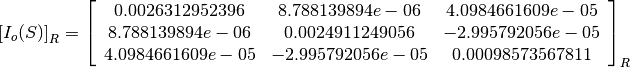 \left[I_o(S)\right]_R = \left[
                        \begin{array}{ccc}
                          0.0026312952396 & 8.788139894e-06 & 4.0984661609e-05\\
                          8.788139894e-06 & 0.0024911249056 & -2.995792056e-05\\
                          4.0984661609e-05 & -2.995792056e-05 & 0.00098573567811\\
                        \end{array}
                        \right]_R