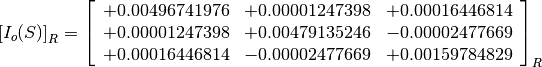 \left[I_o(S)\right]_R = \left[
                        \begin{array}{ccc}
                          +0.00496741976 & +0.00001247398 & +0.00016446814 \\
                          +0.00001247398 & +0.00479135246 & -0.00002477669 \\
                          +0.00016446814 & -0.00002477669 & +0.00159784829
                        \end{array}
                        \right]_R