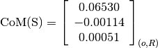 \text{CoM(S)} = \left[
                \begin{array}{c}
                  0.06530 \\
                  -0.00114 \\
                  0.00051
                \end{array}
                \right]_{(o, R)}