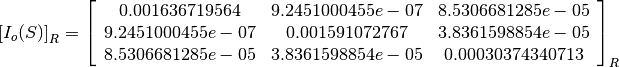 \left[I_o(S)\right]_R = \left[
                        \begin{array}{ccc}
                          0.001636719564 & 9.2451000455e-07 & 8.5306681285e-05\\
                          9.2451000455e-07 & 0.001591072767 & 3.8361598854e-05\\
                          8.5306681285e-05 & 3.8361598854e-05 & 0.00030374340713\\
                        \end{array}
                        \right]_R