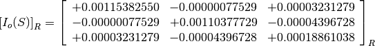 \left[I_o(S)\right]_R = \left[
                        \begin{array}{ccc}
                          +0.00115382550 & -0.00000077529 & +0.00003231279 \\
                          -0.00000077529 & +0.00110377729 & -0.00004396728 \\
                          +0.00003231279 & -0.00004396728 & +0.00018861038
                        \end{array}
                        \right]_R