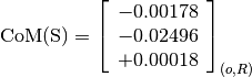\text{CoM(S)} = \left[
                \begin{array}{c}
                  -0.00178 \\
                  -0.02496 \\
                  +0.00018
                \end{array}
                \right]_{(o, R)}