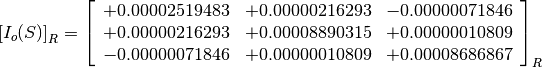 \left[I_o(S)\right]_R = \left[
                        \begin{array}{ccc}
                          +0.00002519483 & +0.00000216293 & -0.00000071846 \\
                          +0.00000216293 & +0.00008890315 & +0.00000010809 \\
                          -0.00000071846 & +0.00000010809 & +0.00008686867
                        \end{array}
                        \right]_R