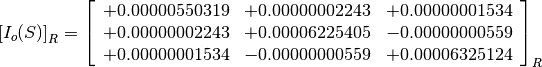 \left[I_o(S)\right]_R = \left[
                        \begin{array}{ccc}
                          +0.00000550319 & +0.00000002243 & +0.00000001534 \\
                          +0.00000002243 & +0.00006225405 & -0.00000000559 \\
                          +0.00000001534 & -0.00000000559 & +0.00006325124
                        \end{array}
                        \right]_R