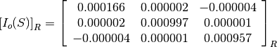 \left[I_o(S)\right]_R = \left[\begin{array}{ccc}
0.000166    &  0.000002     &  -0.000004 \\
0.000002    &  0.000997     &  0.000001 \\
-0.000004   &  0.000001     &  0.000957
\end{array}\right]_R