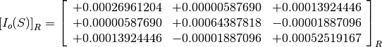 \left[I_o(S)\right]_R = \left[
                        \begin{array}{ccc}
                        +0.00026961204 & +0.00000587690 & +0.00013924446 \\
                        +0.00000587690 & +0.00064387818 & -0.00001887096 \\
                        +0.00013924446 & -0.00001887096 & +0.00052519167
                        \end{array}
                        \right]_R