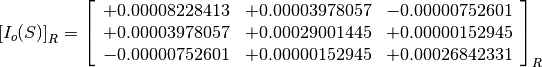 \left[I_o(S)\right]_R = \left[
                        \begin{array}{ccc}
                          +0.00008228413 & +0.00003978057 & -0.00000752601 \\
                          +0.00003978057 & +0.00029001445 & +0.00000152945 \\
                          -0.00000752601 & +0.00000152945 & +0.00026842331
                        \end{array}
                        \right]_R