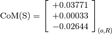 \text{CoM(S)} = \left[\begin{array}{c}
                    +0.03771 \\
                    +0.00033 \\
                    -0.02644
                \end{array} \right]_{(o, R)}