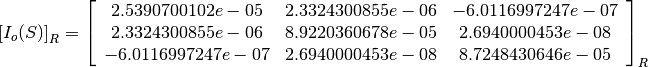 \left[I_o(S)\right]_R = \left[
                        \begin{array}{ccc}
                          2.5390700102e-05 & 2.3324300855e-06 & -6.0116997247e-07\\
                          2.3324300855e-06 & 8.9220360678e-05 & 2.6940000453e-08\\
                          -6.0116997247e-07 & 2.6940000453e-08 & 8.7248430646e-05\\
                        \end{array}
                        \right]_R