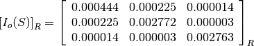 \left[I_o(S)\right]_R = \left[\begin{array}{ccc}
0.000444    &  0.000225     &  0.000014 \\
0.000225    &  0.002772     &  0.000003 \\
0.000014    &  0.000003     &  0.002763
\end{array}\right]_R