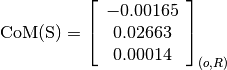 \text{CoM(S)} = \left[
                \begin{array}{c}
                  -0.00165\\
                  0.02663\\
                  0.00014
                \end{array}
                \right]_{(o, R)}