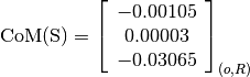 \text{CoM(S)} = \left[\begin{array}{c}
-0.00105 \\
0.00003 \\
-0.03065
\end{array} \right]_{(o, R)}