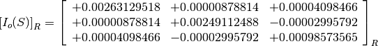 \left[I_o(S)\right]_R = \left[
                        \begin{array}{ccc}
                          +0.00263129518 & +0.00000878814 & +0.00004098466 \\
                          +0.00000878814 & +0.00249112488 & -0.00002995792 \\
                          +0.00004098466 & -0.00002995792 & +0.00098573565 \\
                        \end{array}
                        \right]_R