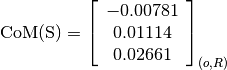 \text{CoM(S)} = \left[
                \begin{array}{c}
                  -0.00781\\
                  0.01114\\
                  0.02661
                \end{array}
                \right]_{(o, R)}