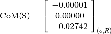 \text{CoM(S)} = \left[
                \begin{array}{c}
                  -0.00001 \\
                  0.00000 \\
                  -0.02742
                \end{array}
                \right]_{(o, R)}