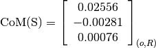 \text{CoM(S)} = \left[
                \begin{array}{c}
                  0.02556\\
                  -0.00281\\
                  0.00076
                \end{array}
                \right]_{(o, R)}