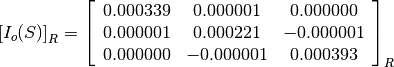 \left[I_o(S)\right]_R = \left[\begin{array}{ccc}
0.000339    &  0.000001     &  0.000000 \\
0.000001    &  0.000221     &  -0.000001 \\
0.000000    &  -0.000001    &  0.000393
\end{array}\right]_R