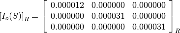 \left[I_o(S)\right]_R = \left[\begin{array}{ccc}
0.000012    &  0.000000     &  0.000000 \\
0.000000    &  0.000031     &  0.000000 \\
0.000000    &  0.000000     &  0.000031
\end{array}\right]_R