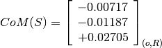 CoM(S) = \left[
         \begin{array}{c}
           -0.00717 \\
           -0.01187\\
           +0.02705
         \end{array}
         \right]_{(o, R)}