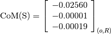 \text{CoM(S)} = \left[
                \begin{array}{c}
                  -0.02560 \\
                  -0.00001 \\
                  -0.00019
                \end{array}
                \right]_{(o, R)}