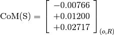 \text{CoM(S)} = \left[
                \begin{array}{c}
                  -0.00766 \\
                  +0.01200 \\
                  +0.02717
                \end{array}
                \right]_{(o, R)}