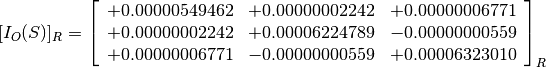 [I_O(S)]_R = \left[
             \begin{array}{ccc}
               +0.00000549462 & +0.00000002242 & +0.00000006771 \\
               +0.00000002242 & +0.00006224789 & -0.00000000559 \\
               +0.00000006771 & -0.00000000559 & +0.00006323010
             \end{array}
             \right]_R