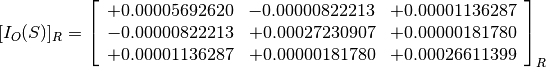 [I_O(S)]_R = \left[
             \begin{array}{ccc}
               +0.00005692620 & -0.00000822213 & +0.00001136287 \\
               -0.00000822213 & +0.00027230907 & +0.00000181780 \\
               +0.00001136287 & +0.00000181780 & +0.00026611399
             \end{array}
             \right]_R