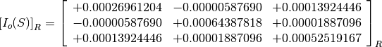 \left[I_o(S)\right]_R = \left[
                        \begin{array}{ccc}
                        +0.00026961204 & -0.00000587690 & +0.00013924446 \\
                        -0.00000587690 & +0.00064387818 & +0.00001887096 \\
                        +0.00013924446 & +0.00001887096 & +0.00052519167
                        \end{array}
                        \right]_R