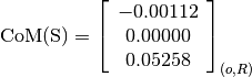 \text{CoM(S)} = \left[
                \begin{array}{c}
                  -0.00112 \\
                  0.00000 \\
                  0.05258
                \end{array}
                \right]_{(o, R)}