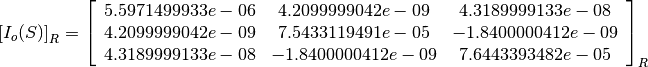 \left[I_o(S)\right]_R = \left[
                        \begin{array}{ccc}
                          5.5971499933e-06 & 4.2099999042e-09 & 4.3189999133e-08\\
                          4.2099999042e-09 & 7.5433119491e-05 & -1.8400000412e-09\\
                          4.3189999133e-08 & -1.8400000412e-09 & 7.6443393482e-05\\
                        \end{array}
                        \right]_R