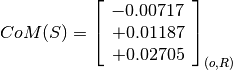 CoM(S) = \left[
         \begin{array}{c}
           -0.00717 \\
           +0.01187\\
           +0.02705
         \end{array}
         \right]_{(o, R)}