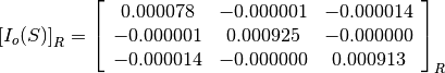 \left[I_o(S)\right]_R = \left[\begin{array}{ccc}
0.000078    &  -0.000001    &  -0.000014 \\
-0.000001   &  0.000925     &  -0.000000 \\
-0.000014   &  -0.000000    &  0.000913
\end{array}\right]_R