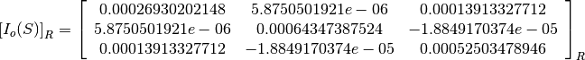 \left[I_o(S)\right]_R = \left[
                        \begin{array}{ccc}
                          0.00026930202148 & 5.8750501921e-06 & 0.00013913327712\\
                          5.8750501921e-06 & 0.00064347387524 & -1.8849170374e-05\\
                          0.00013913327712 & -1.8849170374e-05 & 0.00052503478946\\
                        \end{array}
                        \right]_R