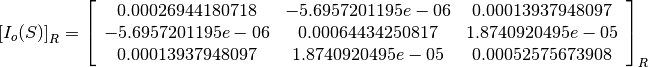 \left[I_o(S)\right]_R = \left[
                        \begin{array}{ccc}
                          0.00026944180718 & -5.6957201195e-06 & 0.00013937948097\\
                          -5.6957201195e-06 & 0.00064434250817 & 1.8740920495e-05\\
                          0.00013937948097 & 1.8740920495e-05 & 0.00052575673908\\
                        \end{array}
                        \right]_R