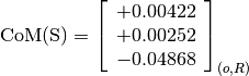 \text{CoM(S)} = \left[
                \begin{array}{c}
                +0.00422 \\
                +0.00252 \\
                -0.04868
                \end{array}
                \right]_{(o, R)}